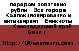 породам советские рубли - Все города Коллекционирование и антиквариат » Банкноты   . Краснодарский край,Сочи г.